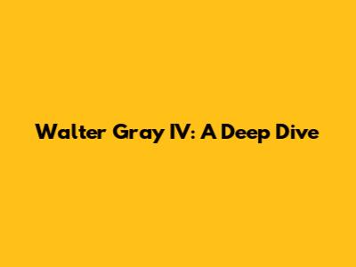 Walter Gray IV: A Deep Dive