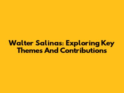 Walter Salinas: Exploring Key Themes And Contributions
