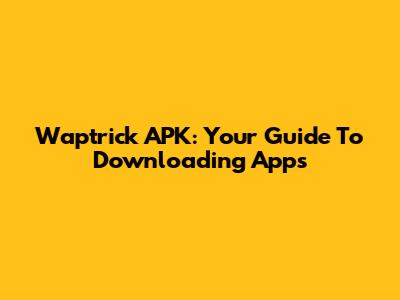 Waptrick APK: Your Guide To Downloading Apps