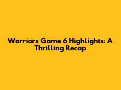 Warriors Game 6 Highlights: A Thrilling Recap