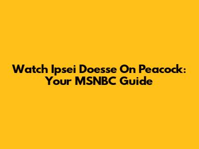 Watch 'Ipsei Doesse' On Peacock: Your MSNBC Guide