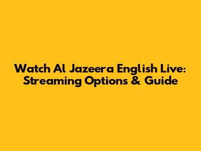 Watch Al Jazeera English Live: Streaming Options & Guide