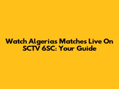 Watch Algeria's Matches Live On SCTV 6SC: Your Guide