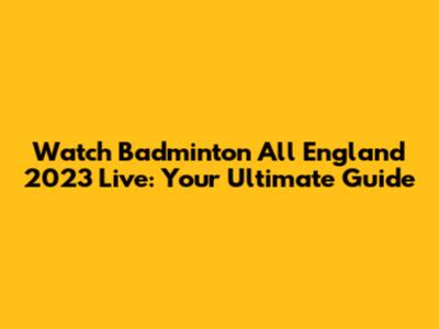 Watch Badminton All England 2023 Live: Your Ultimate Guide