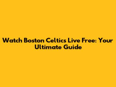 Watch Boston Celtics Live Free: Your Ultimate Guide