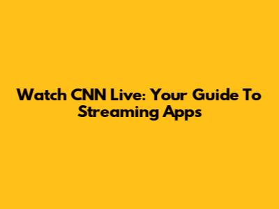 Watch CNN Live: Your Guide To Streaming Apps
