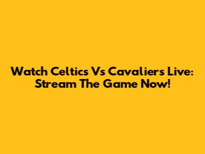 Watch Celtics Vs Cavaliers Live: Stream The Game Now!