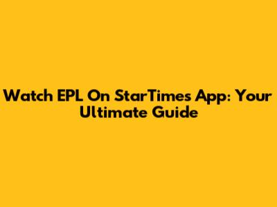 Watch EPL On StarTimes App: Your Ultimate Guide