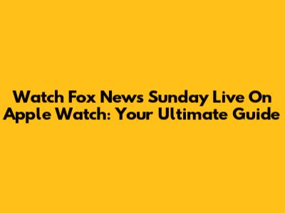 Watch Fox News Sunday Live On Apple Watch: Your Ultimate Guide