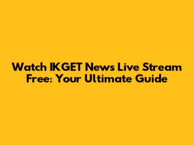 Watch IKGET News Live Stream Free: Your Ultimate Guide
