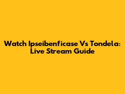 Watch Ipseibenficase Vs Tondela: Live Stream Guide