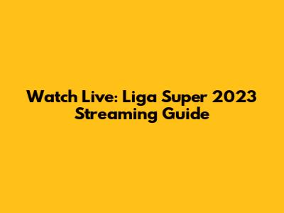 Watch Live: Liga Super 2023 Streaming Guide