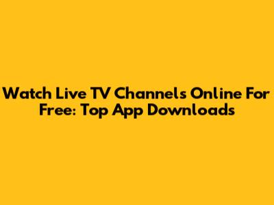 Watch Live TV Channels Online For Free: Top App Downloads
