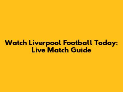 Watch Liverpool Football Today: Live Match Guide