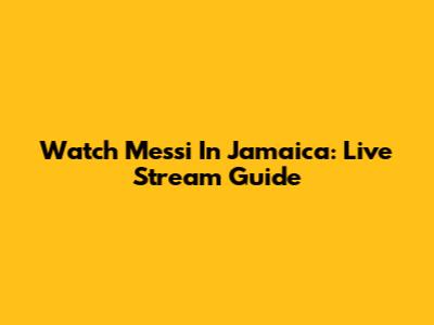 Watch Messi In Jamaica: Live Stream Guide