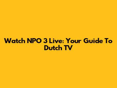 Watch NPO 3 Live: Your Guide To Dutch TV