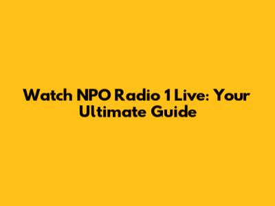 Watch NPO Radio 1 Live: Your Ultimate Guide