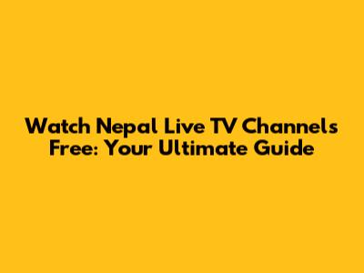 Watch Nepal Live TV Channels Free: Your Ultimate Guide