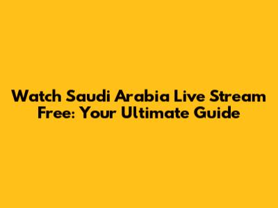 Watch Saudi Arabia Live Stream Free: Your Ultimate Guide