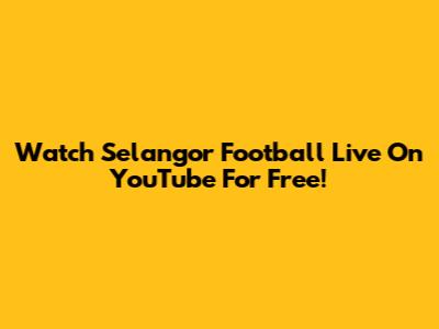 Watch Selangor Football Live On YouTube For Free!