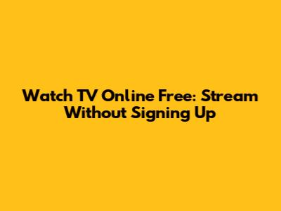 Watch TV Online Free: Stream Without Signing Up