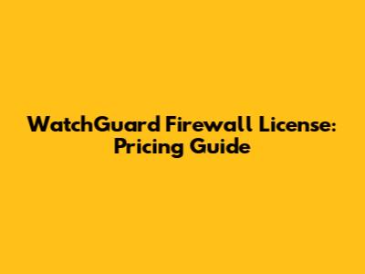 WatchGuard Firewall License: Pricing Guide