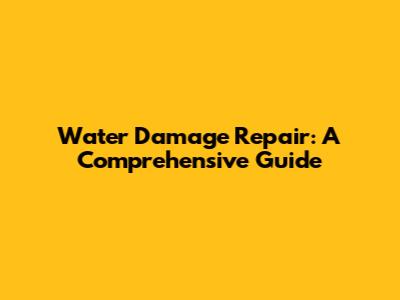 Water Damage Repair: A Comprehensive Guide