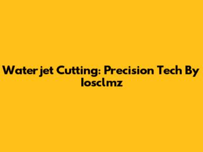 Waterjet Cutting: Precision Tech By Iosclmz