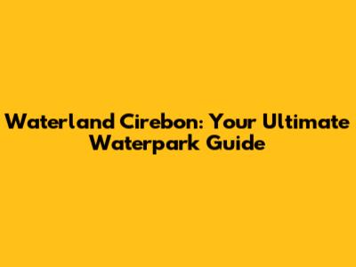 Waterland Cirebon: Your Ultimate Waterpark Guide