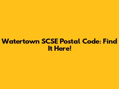 Watertown SCSE Postal Code: Find It Here!