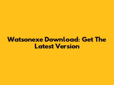 Watsonexe Download: Get The Latest Version