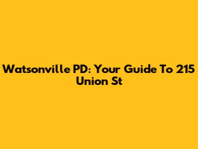 Watsonville PD: Your Guide To 215 Union St