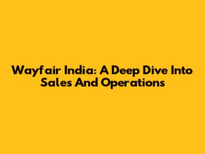 Wayfair India: A Deep Dive Into Sales And Operations