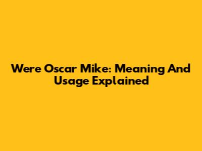 We're Oscar Mike: Meaning And Usage Explained