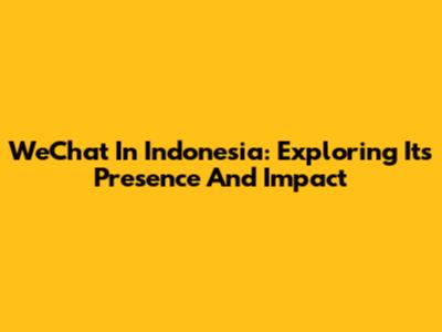 WeChat In Indonesia: Exploring Its Presence And Impact