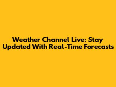 Weather Channel Live: Stay Updated With Real-Time Forecasts