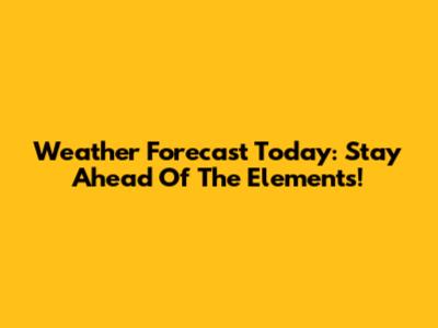 Weather Forecast Today: Stay Ahead Of The Elements!