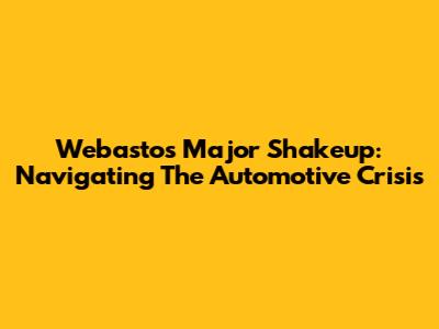 Webasto's Major Shakeup: Navigating The Automotive Crisis