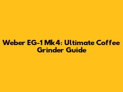 Weber EG-1 Mk4: Ultimate Coffee Grinder Guide