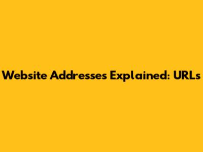 Website Addresses Explained: URLs