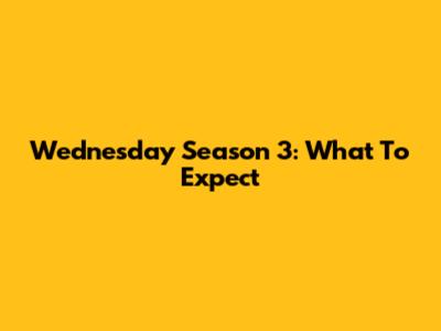 Wednesday Season 3: What To Expect