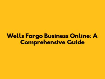 Wells Fargo Business Online: A Comprehensive Guide