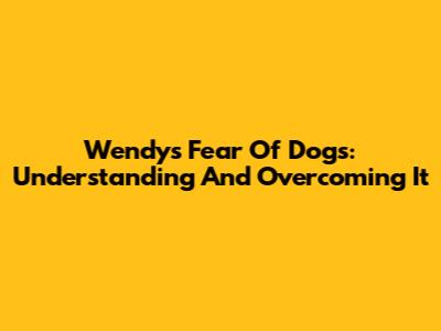 Wendy's Fear Of Dogs: Understanding And Overcoming It