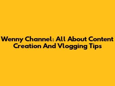 Wenny Channel: All About Content Creation And Vlogging Tips