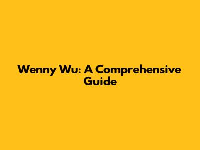 Wenny Wu: A Comprehensive Guide
