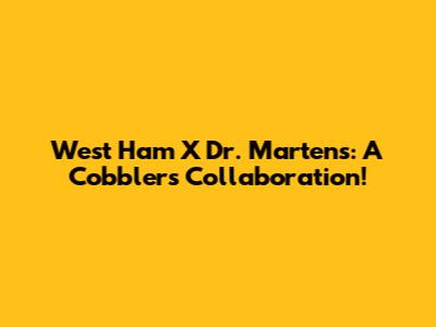 West Ham X Dr. Martens: A Cobblers Collaboration!
