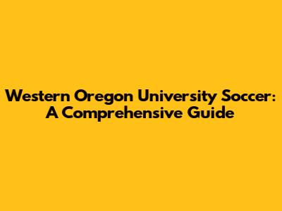 Western Oregon University Soccer: A Comprehensive Guide