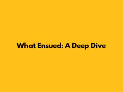 What Ensued: A Deep Dive