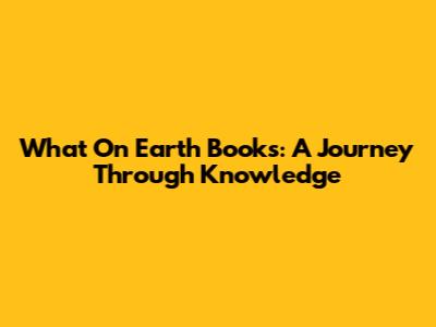 What On Earth Books: A Journey Through Knowledge