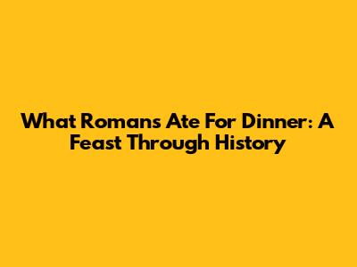 What Romans Ate For Dinner: A Feast Through History